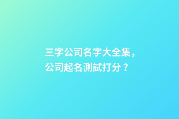 三字公司名字大全集，公司起名測試打分？
